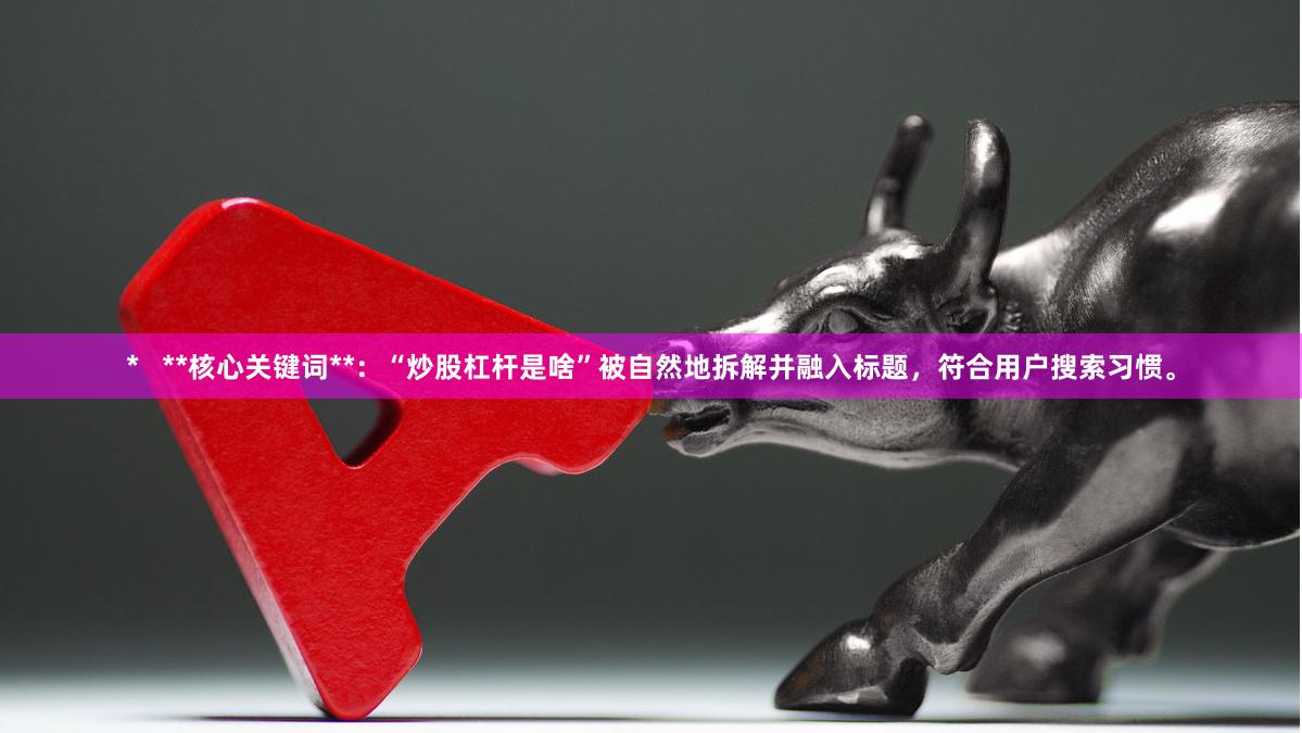 * **核心关键词**:“炒股杠杆是啥”被自然地拆解并融入标题,符合用户搜索习惯。