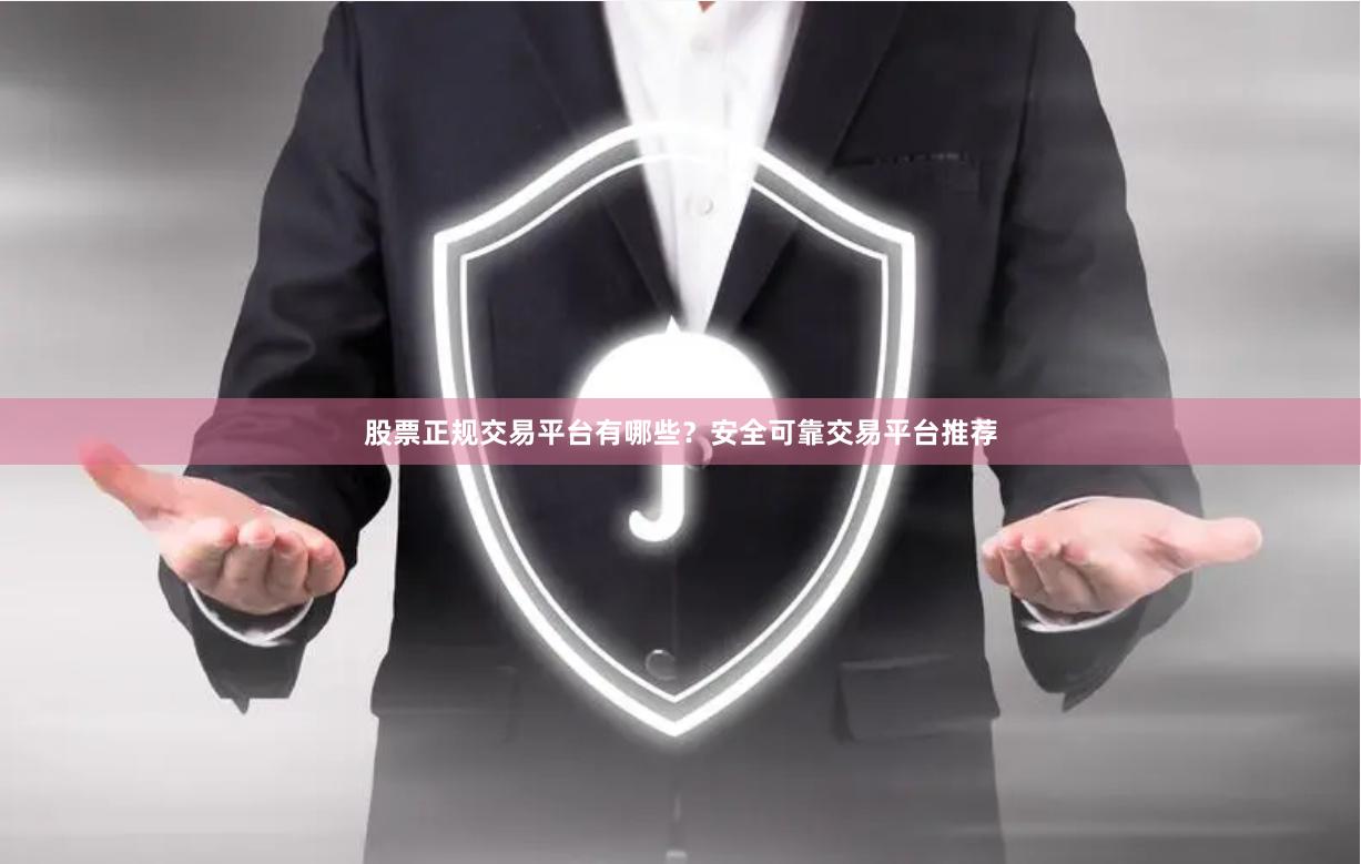 股票正规交易平台有哪些？安全可靠交易平台推荐
