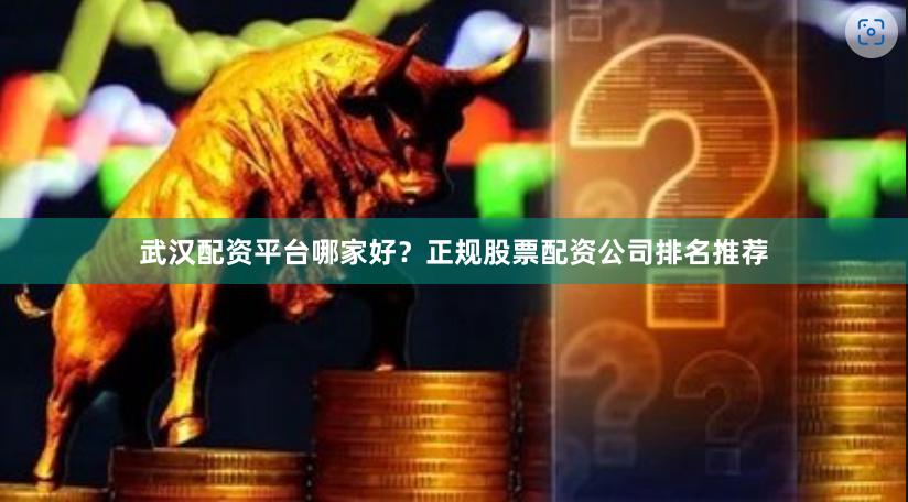 武汉配资平台哪家好？正规股票配资公司排名推荐