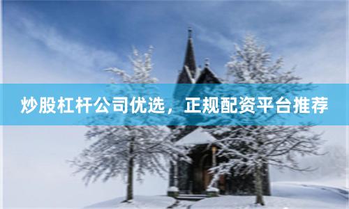 炒股杠杆公司优选,正规配资平台推荐