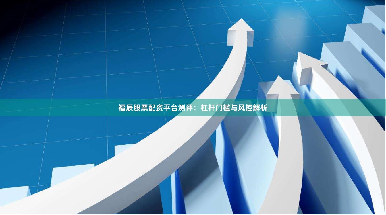 福辰股票配资平台测评：杠杆门槛与风控解析