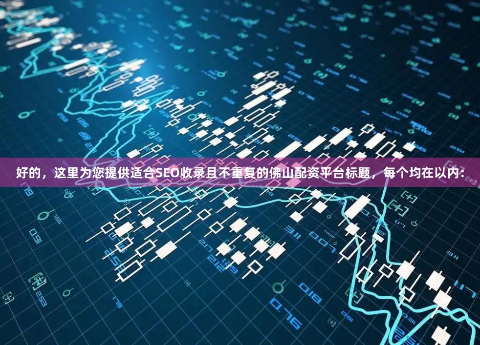 好的，这里为您提供适合SEO收录且不重复的佛山配资平台标题，每个均在以内：