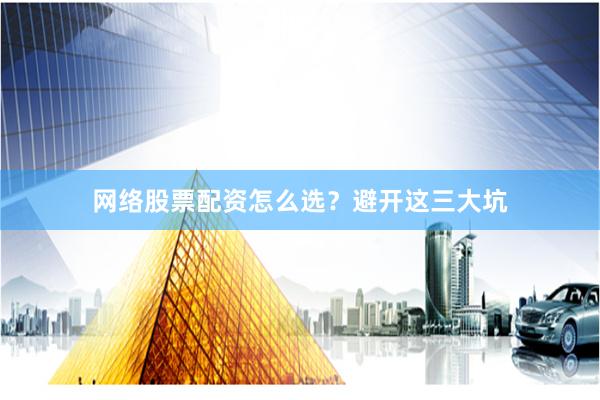 网络股票配资怎么选？避开这三大坑