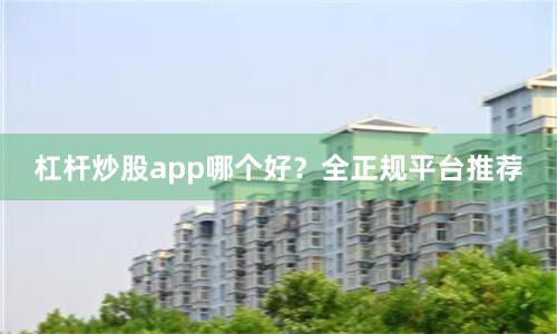 杠杆炒股app哪个好?全正规平台推荐